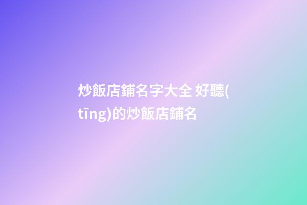 炒飯店鋪名字大全 好聽(tīng)的炒飯店鋪名
